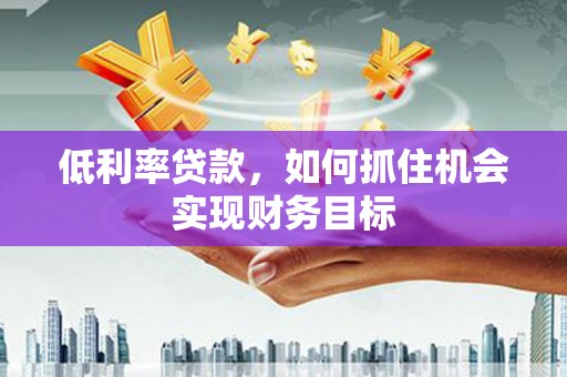锡林郭勒盟低利率贷款，如何抓住机会实现财务目标
