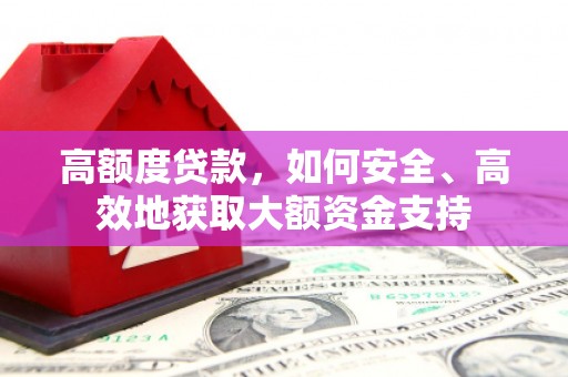 锡林郭勒盟高额度贷款，如何安全、高效地获取大额资金支持