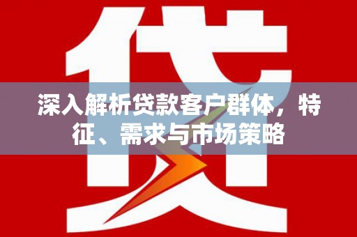 锡林郭勒盟深入解析贷款客户群体，特征、需求与市场策略