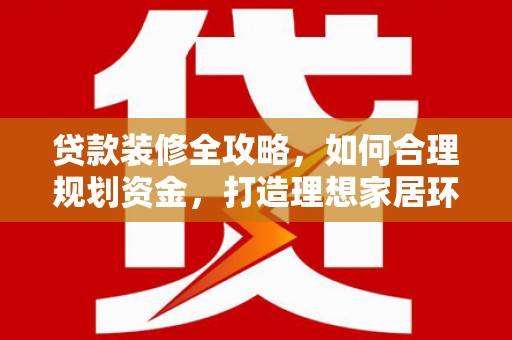 锡林郭勒盟贷款装修全攻略，如何合理规划资金，打造理想家居环境