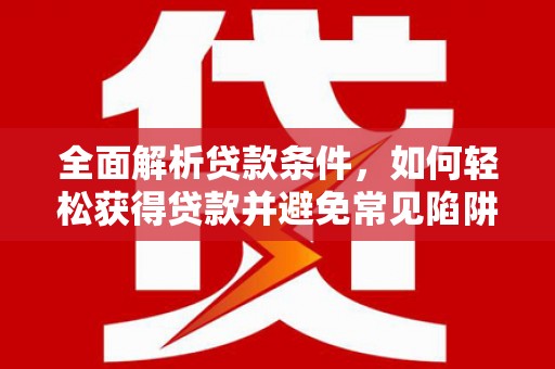 锡林郭勒盟全面解析贷款条件，如何轻松获得贷款并避免常见陷阱