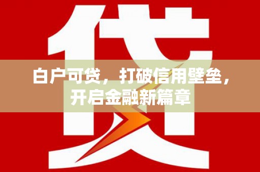 锡林郭勒盟白户可贷，打破信用壁垒，开启金融新篇章