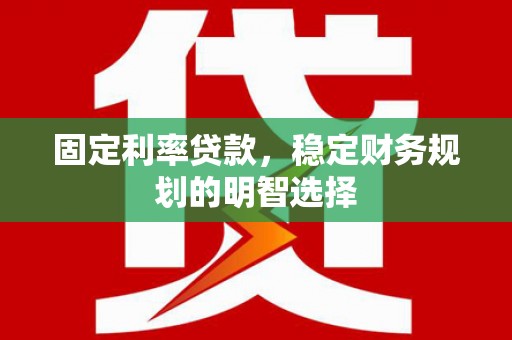 锡林郭勒盟固定利率贷款，稳定财务规划的明智选择