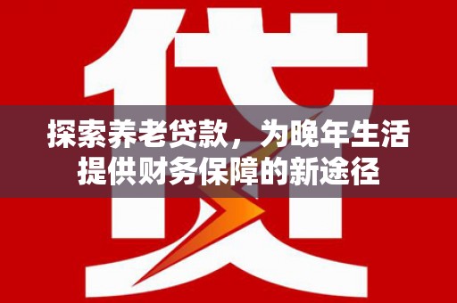 锡林郭勒盟探索养老贷款，为晚年生活提供财务保障的新途径
