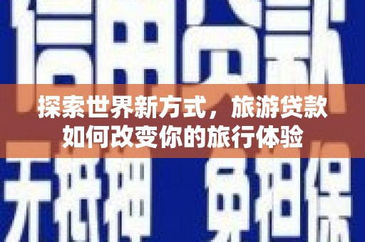 锡林郭勒盟探索世界新方式，旅游贷款如何改变你的旅行体验