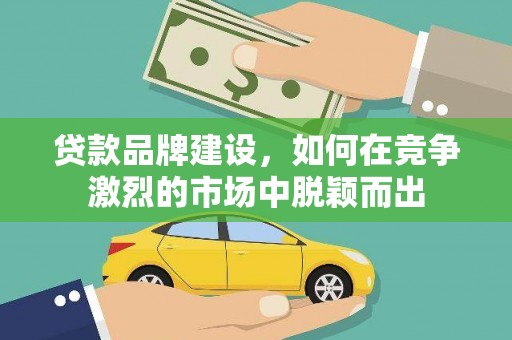 锡林郭勒盟贷款品牌建设，如何在竞争激烈的市场中脱颖而出