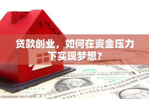 锡林郭勒盟贷款创业，如何在资金压力下实现梦想？