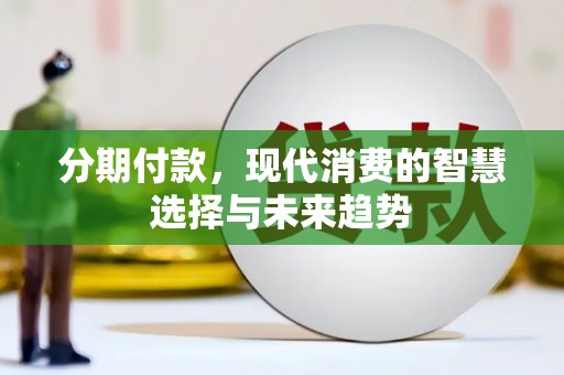 锡林郭勒盟分期付款，现代消费的智慧选择与未来趋势