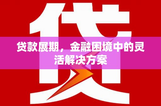 锡林郭勒盟贷款展期，金融困境中的灵活解决方案