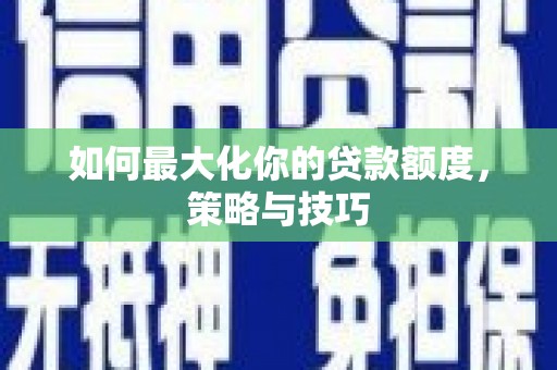 锡林郭勒盟如何最大化你的贷款额度，策略与技巧