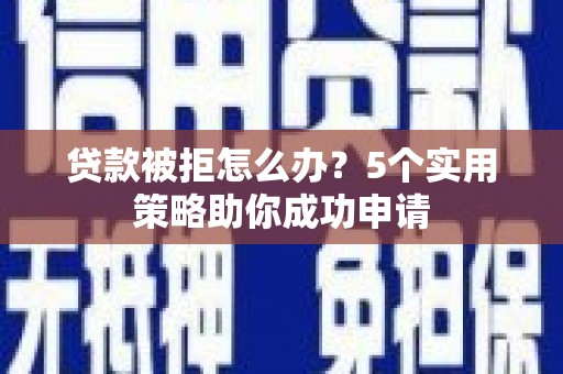 锡林郭勒盟贷款被拒怎么办？5个实用策略助你成功申请