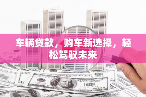 锡林郭勒盟车辆贷款，购车新选择，轻松驾驭未来