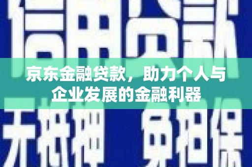 锡林郭勒盟京东金融贷款，助力个人与企业发展的金融利器