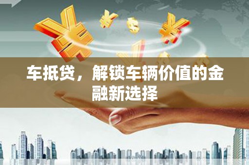 锡林郭勒盟车抵贷，解锁车辆价值的金融新选择