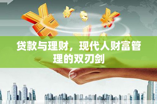 锡林郭勒盟贷款与理财，现代人财富管理的双刃剑
