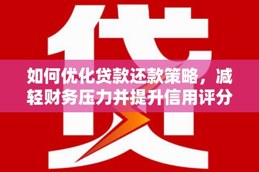 锡林郭勒盟如何优化贷款还款策略，减轻财务压力并提升信用评分
