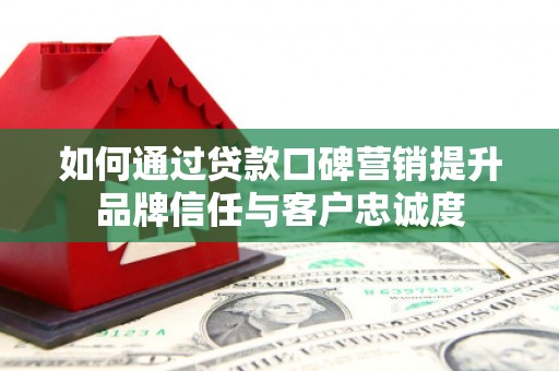 锡林郭勒盟如何通过贷款口碑营销提升品牌信任与客户忠诚度