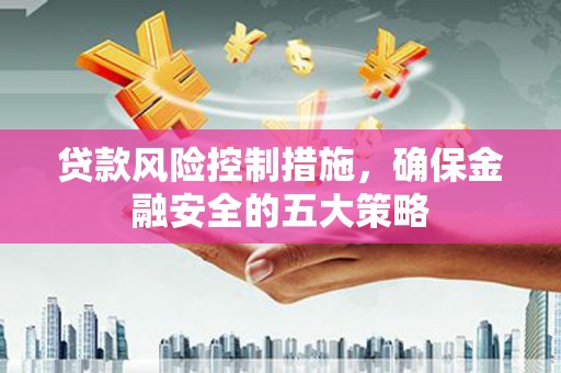 锡林郭勒盟贷款风险控制措施，确保金融安全的五大策略
