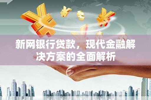 锡林郭勒盟新网银行贷款，现代金融解决方案的全面解析