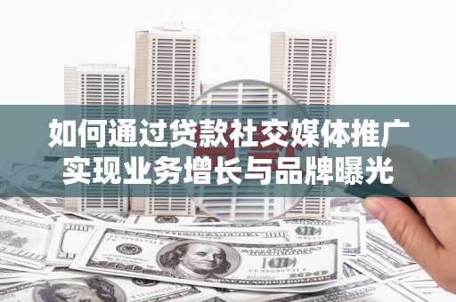 锡林郭勒盟如何通过贷款社交媒体推广实现业务增长与品牌曝光