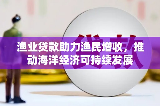 锡林郭勒盟渔业贷款助力渔民增收，推动海洋经济可持续发展