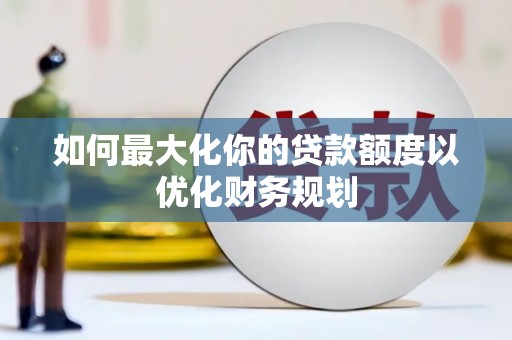 锡林郭勒盟如何最大化你的贷款额度以优化财务规划