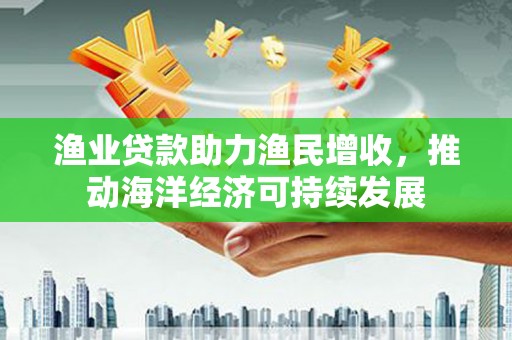 锡林郭勒盟渔业贷款助力渔民增收，推动海洋经济可持续发展