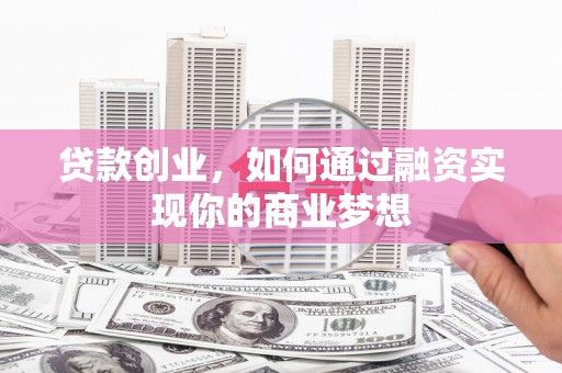 锡林郭勒盟贷款创业，如何通过融资实现你的商业梦想