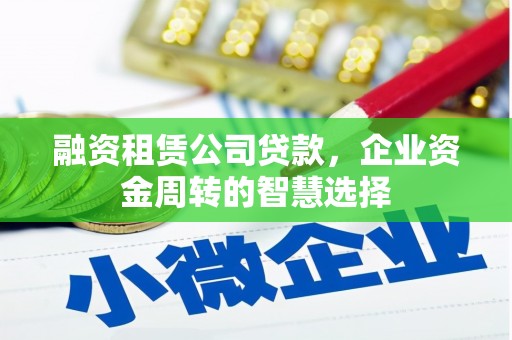 锡林郭勒盟融资租赁公司贷款，企业资金周转的智慧选择