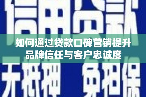 锡林郭勒盟如何通过贷款口碑营销提升品牌信任与客户忠诚度