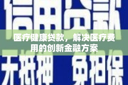 锡林郭勒盟医疗健康贷款，解决医疗费用的创新金融方案