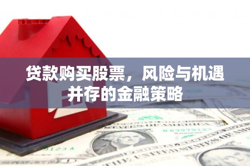 锡林郭勒盟贷款购买股票，风险与机遇并存的金融策略