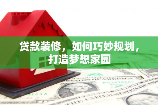 锡林郭勒盟贷款装修，如何巧妙规划，打造梦想家园