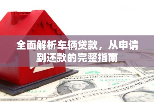 锡林郭勒盟全面解析车辆贷款，从申请到还款的完整指南