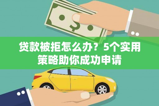 锡林郭勒盟贷款被拒怎么办？5个实用策略助你成功申请