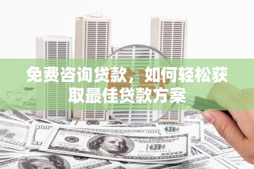 锡林郭勒盟免费咨询贷款，如何轻松获取最佳贷款方案