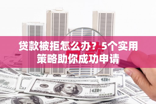 锡林郭勒盟贷款被拒怎么办？5个实用策略助你成功申请