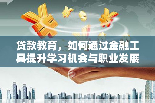 锡林郭勒盟贷款教育，如何通过金融工具提升学习机会与职业发展