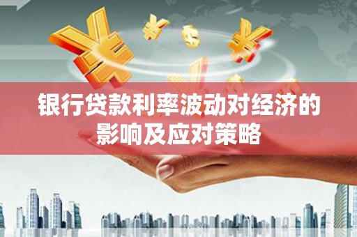 锡林郭勒盟银行贷款利率波动对经济的影响及应对策略