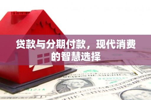 锡林郭勒盟贷款与分期付款，现代消费的智慧选择