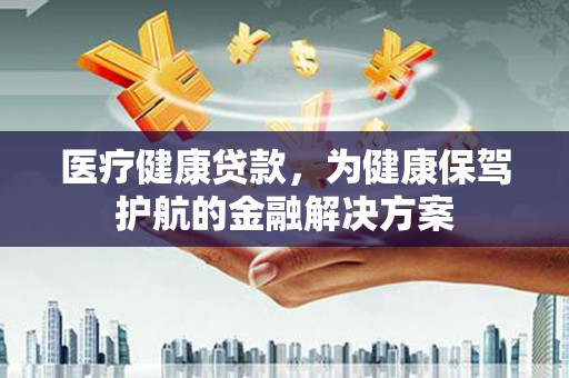 锡林郭勒盟医疗健康贷款，为健康保驾护航的金融解决方案