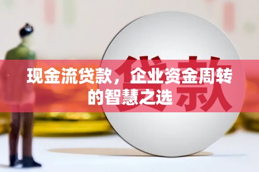 锡林郭勒盟现金流贷款，企业资金周转的智慧之选