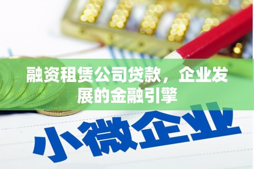 锡林郭勒盟融资租赁公司贷款，企业发展的金融引擎
