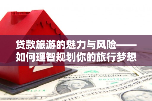 锡林郭勒盟贷款旅游的魅力与风险——如何理智规划你的旅行梦想