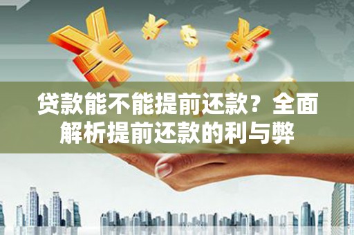 锡林郭勒盟贷款能不能提前还款？全面解析提前还款的利与弊