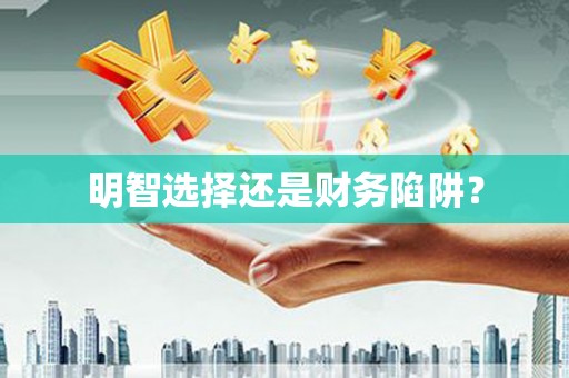 锡林郭勒盟明智选择还是财务陷阱？