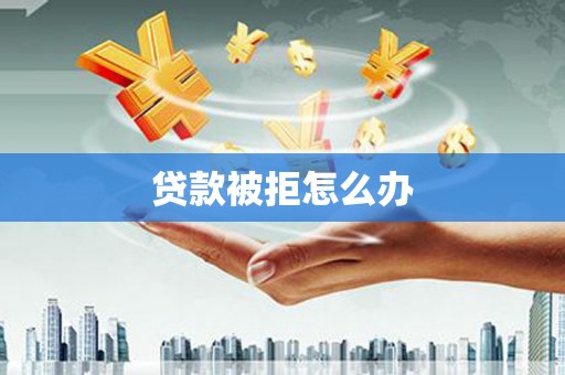 锡林郭勒盟贷款被拒怎么办