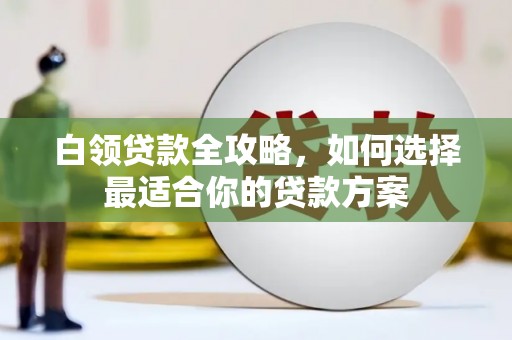 锡林郭勒盟白领贷款全攻略，如何选择最适合你的贷款方案